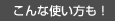 こんな使い方も！
